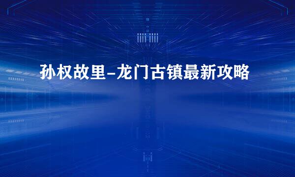 孙权故里-龙门古镇最新攻略