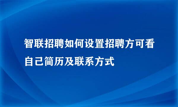 智联招聘如何设置招聘方可看自己简历及联系方式