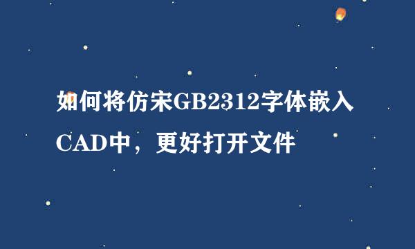 如何将仿宋GB2312字体嵌入CAD中，更好打开文件