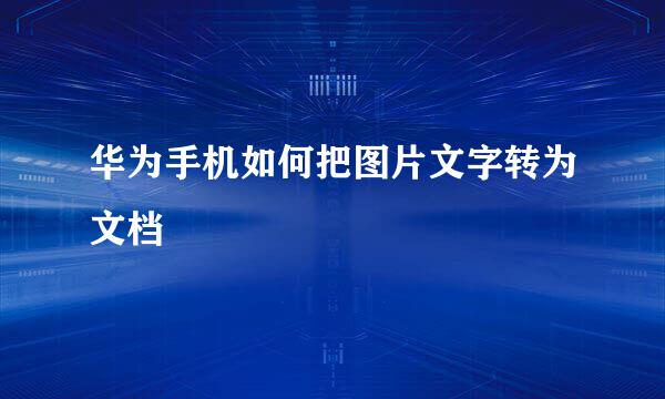 华为手机如何把图片文字转为文档