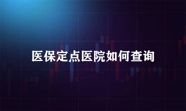 医保定点医院如何查询