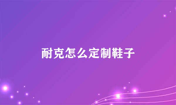 耐克怎么定制鞋子