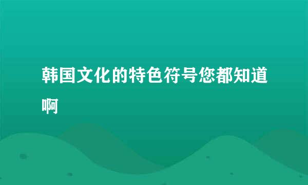 韩国文化的特色符号您都知道啊