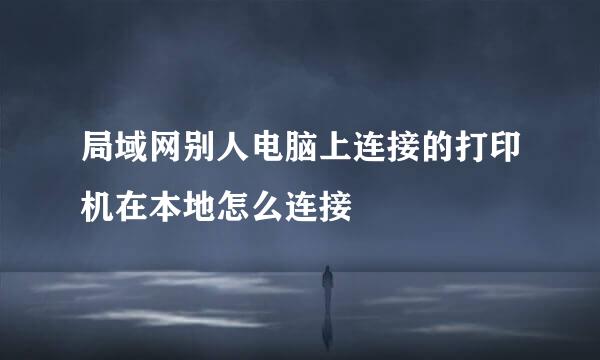局域网别人电脑上连接的打印机在本地怎么连接