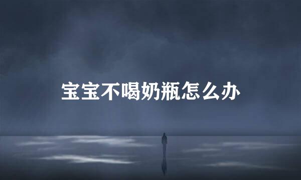 宝宝不喝奶瓶怎么办