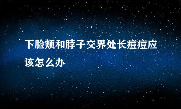 下脸颊和脖子交界处长痘痘应该怎么办