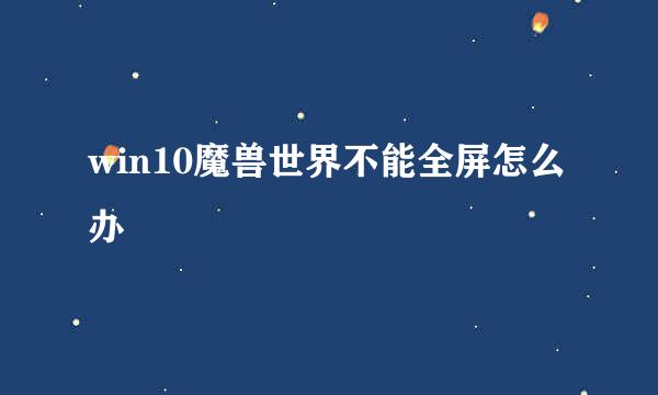 win10魔兽世界不能全屏怎么办