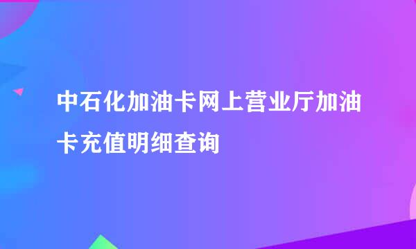 中石化加油卡网上营业厅加油卡充值明细查询