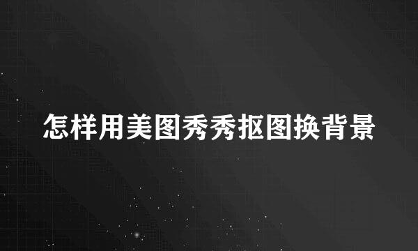 怎样用美图秀秀抠图换背景