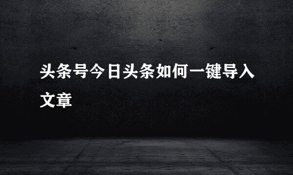 头条号今日头条如何一键导入文章