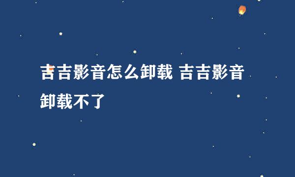 吉吉影音怎么卸载 吉吉影音卸载不了