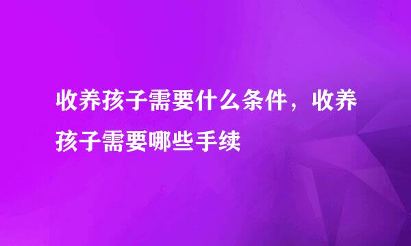 收养孩子需要什么条件，收养孩子需要哪些手续