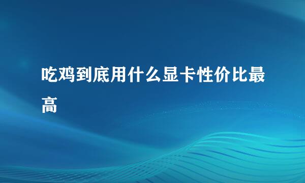 吃鸡到底用什么显卡性价比最高