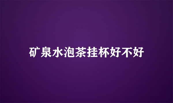 矿泉水泡茶挂杯好不好