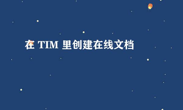 在 TIM 里创建在线文档