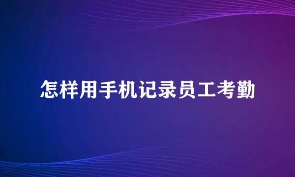 怎样用手机记录员工考勤