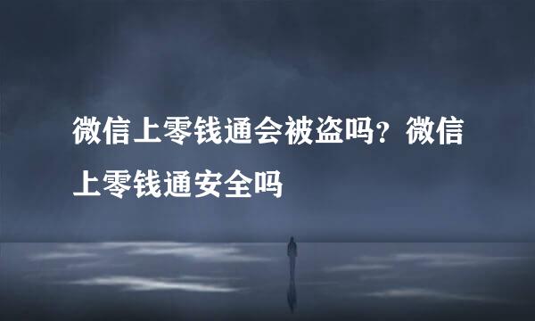 微信上零钱通会被盗吗？微信上零钱通安全吗