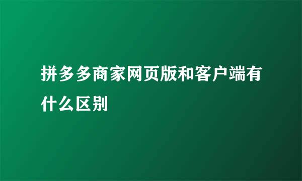 拼多多商家网页版和客户端有什么区别