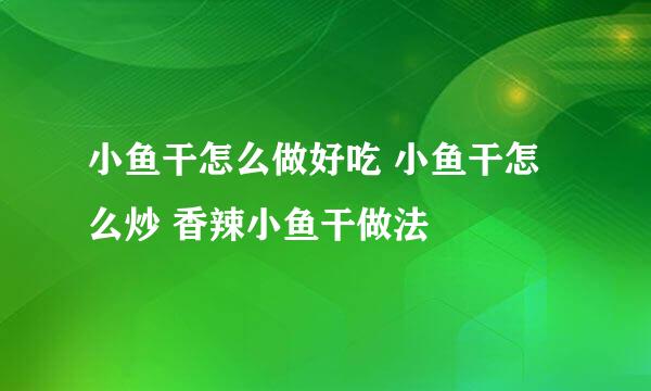 小鱼干怎么做好吃 小鱼干怎么炒 香辣小鱼干做法