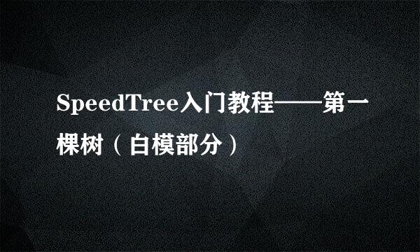 SpeedTree入门教程——第一棵树（白模部分）