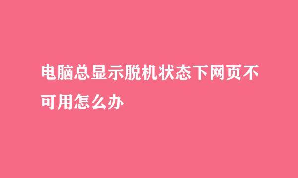 电脑总显示脱机状态下网页不可用怎么办