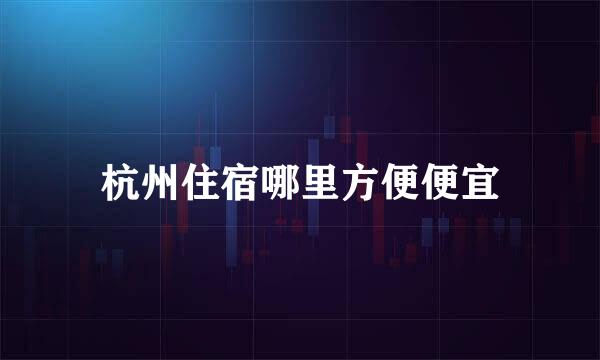 杭州住宿哪里方便便宜