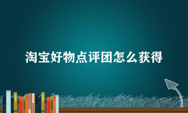 淘宝好物点评团怎么获得
