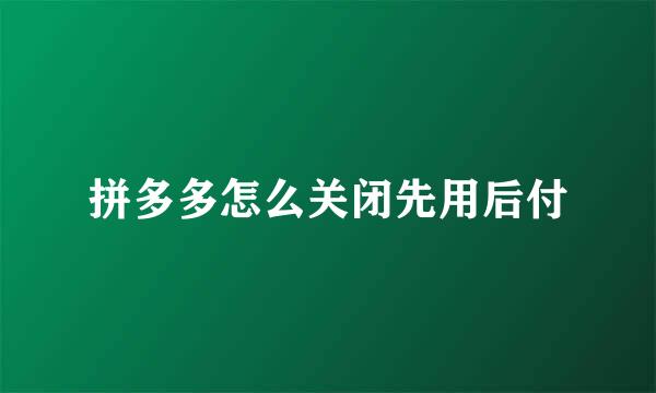 拼多多怎么关闭先用后付