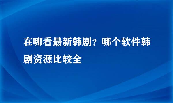 在哪看最新韩剧？哪个软件韩剧资源比较全