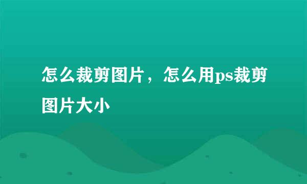 怎么裁剪图片，怎么用ps裁剪图片大小