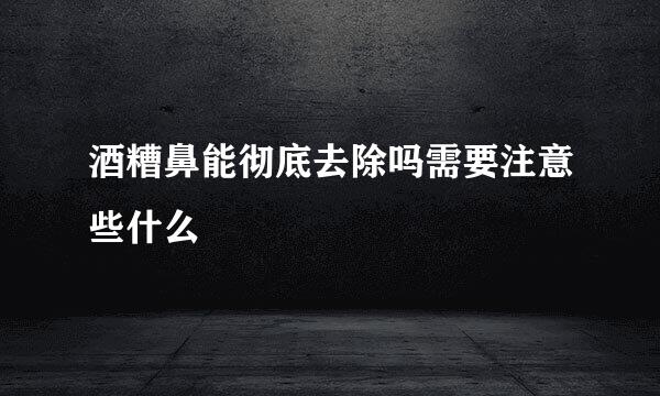 酒糟鼻能彻底去除吗需要注意些什么