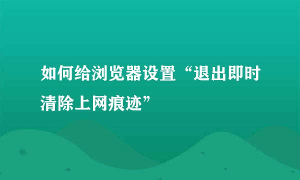 如何给浏览器设置“退出即时清除上网痕迹”