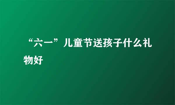 “六一”儿童节送孩子什么礼物好