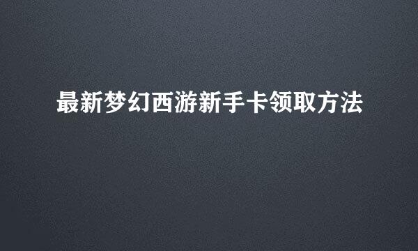 最新梦幻西游新手卡领取方法