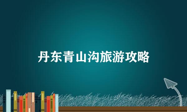 丹东青山沟旅游攻略