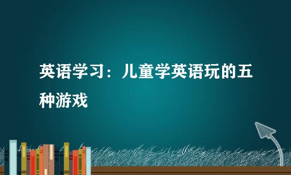 英语学习：儿童学英语玩的五种游戏
