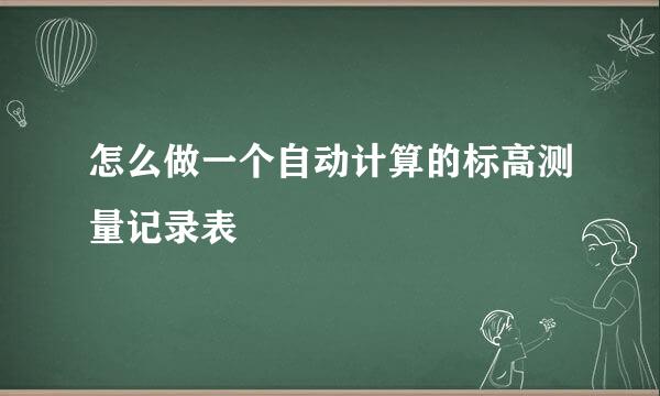 怎么做一个自动计算的标高测量记录表