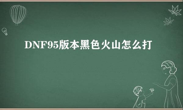 DNF95版本黑色火山怎么打