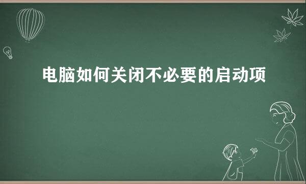 电脑如何关闭不必要的启动项