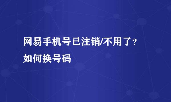 网易手机号已注销/不用了？如何换号码
