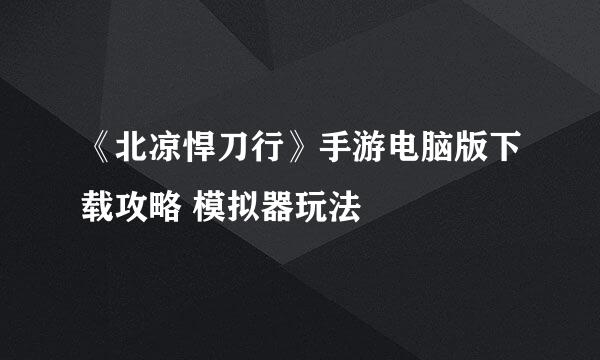《北凉悍刀行》手游电脑版下载攻略 模拟器玩法
