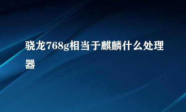 骁龙768g相当于麒麟什么处理器