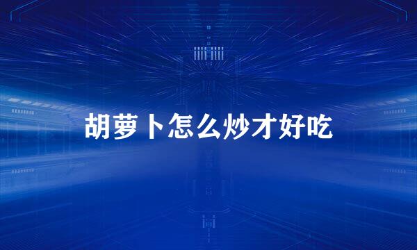胡萝卜怎么炒才好吃