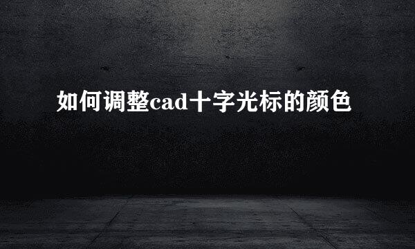 如何调整cad十字光标的颜色