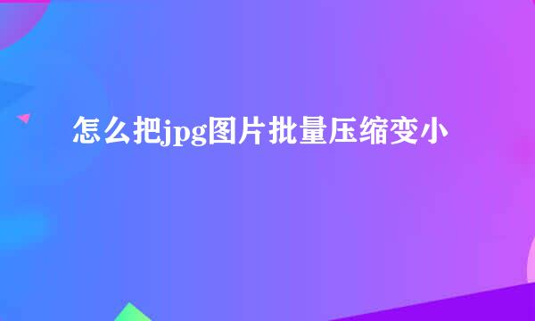 怎么把jpg图片批量压缩变小