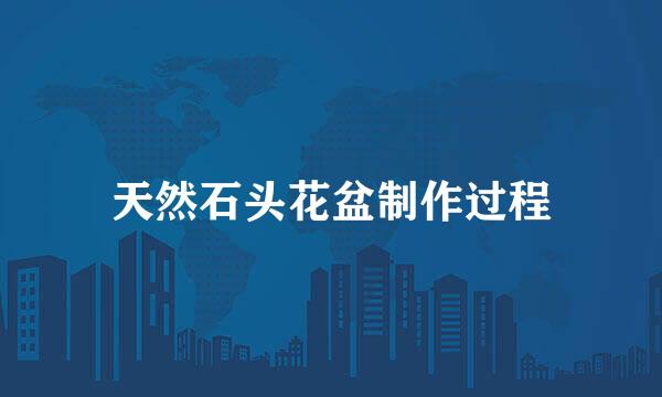 天然石头花盆制作过程