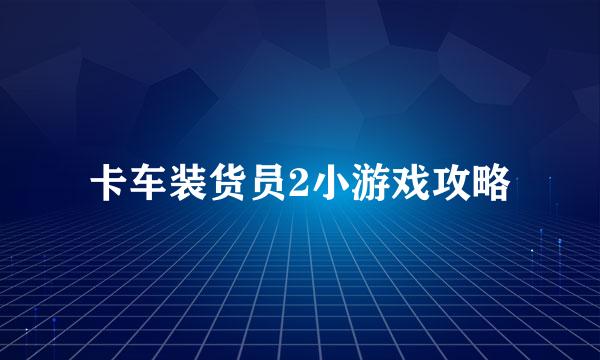 卡车装货员2小游戏攻略