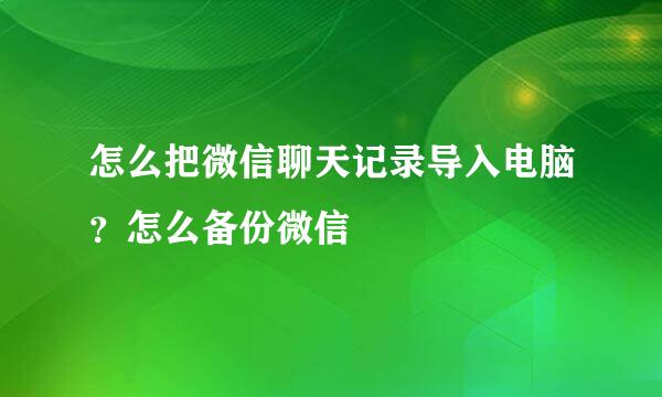 怎么把微信聊天记录导入电脑？怎么备份微信