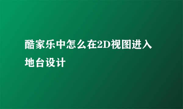 酷家乐中怎么在2D视图进入地台设计