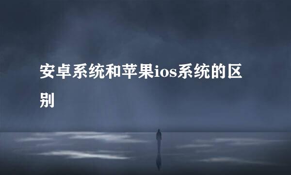安卓系统和苹果ios系统的区别